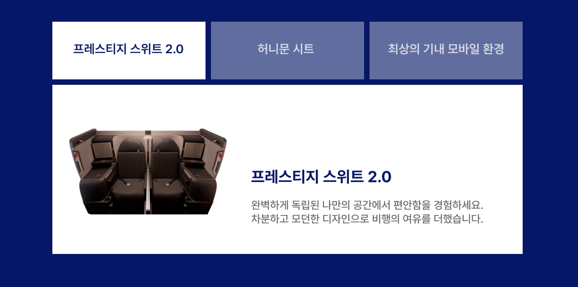 프레스티지 스위트 2.0: 완벽하게 독립된 나만의 공간에서 편안함을 경험하세요. 차분하고 모던한 디자인으로 비행의 여유를 더했습니다.